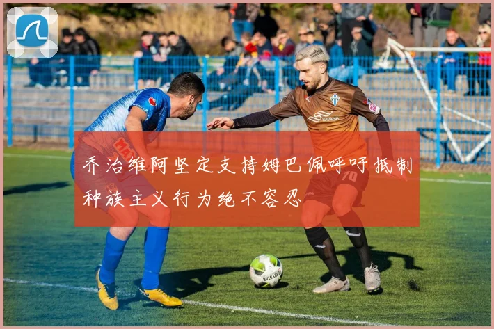 乔治维阿坚定支持姆巴佩呼吁抵制种族主义行为绝不容忍