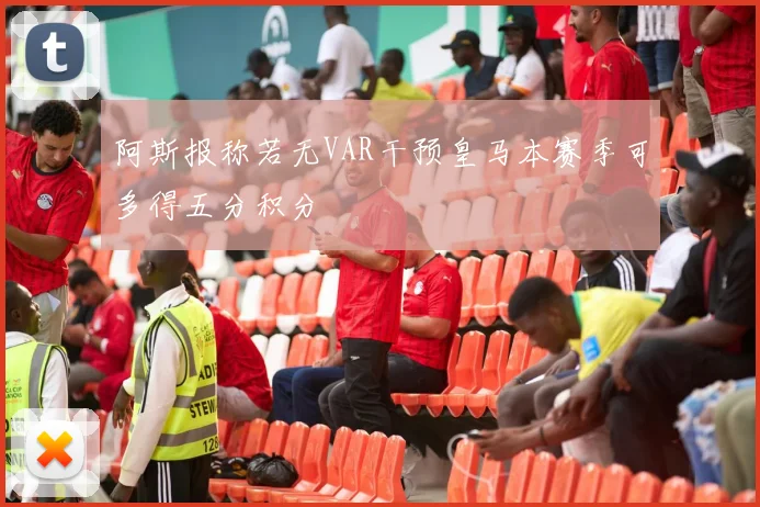 阿斯报称若无VAR干预皇马本赛季可多得五分积分