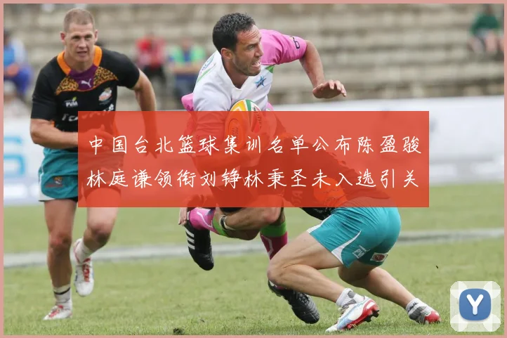 中国台北篮球集训名单公布陈盈骏林庭谦领衔刘铮林秉圣未入选引关注