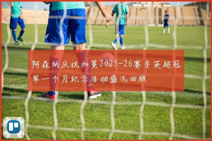 阿森纳庆祝加冕2025-26赛季英超冠军一个月纪念活动盛况回顾