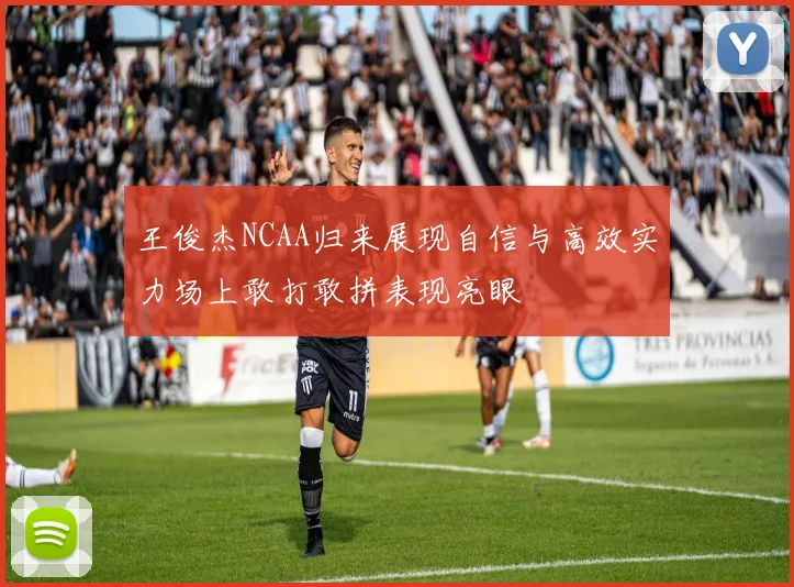 王俊杰NCAA归来展现自信与高效实力场上敢打敢拼表现亮眼