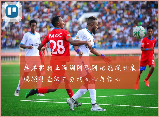 库库雷利亚强调团队团结能提升表现期待全取三分的决心与信心