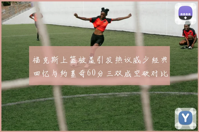 福克斯上篮被盖引发热议威少经典回忆与约基奇60分三双成空砍对比