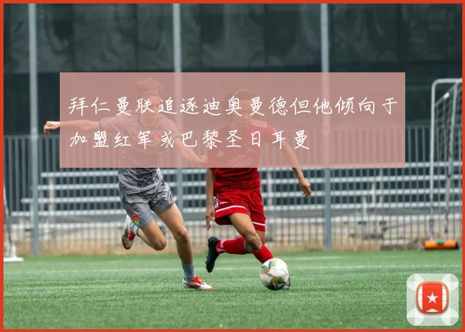 拜仁曼联追逐迪奥曼德但他倾向于加盟红军或巴黎圣日耳曼