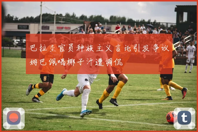 巴拉圭官员种族主义言论引发争议姆巴佩喝椰子汁遭调侃