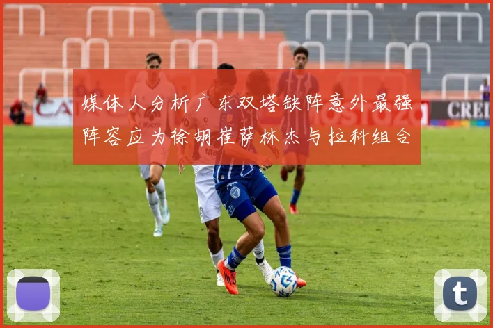 媒体人分析广东双塔缺阵意外最强阵容应为徐胡崔萨林杰与拉科组合
