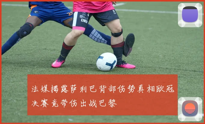 法媒揭露萨利巴背部伤势真相欧冠决赛竟带伤出战巴黎