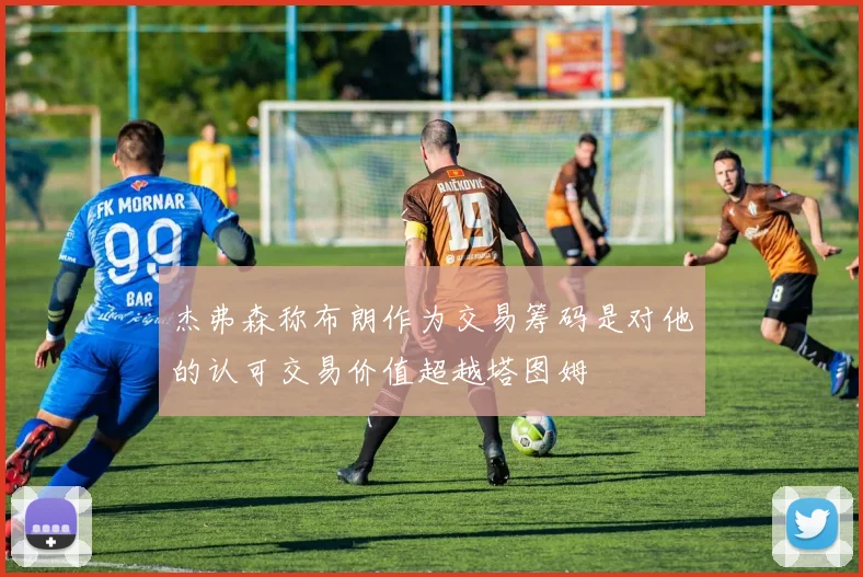 杰弗森称布朗作为交易筹码是对他的认可交易价值超越塔图姆