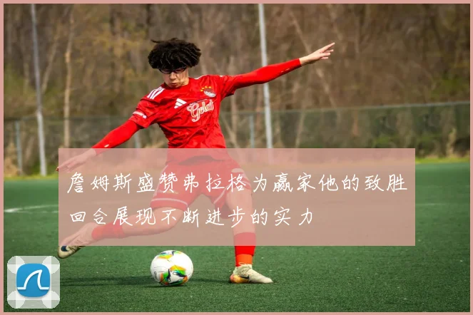 詹姆斯盛赞弗拉格为赢家他的致胜回合展现不断进步的实力