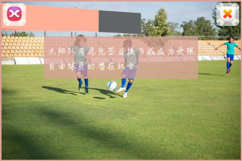 太阳队考虑先签后换马威成为受限自由球员的潜在机会