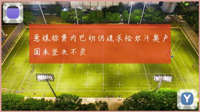 意媒称费内巴切仍追求恰尔汗奥卢国米坚决不卖